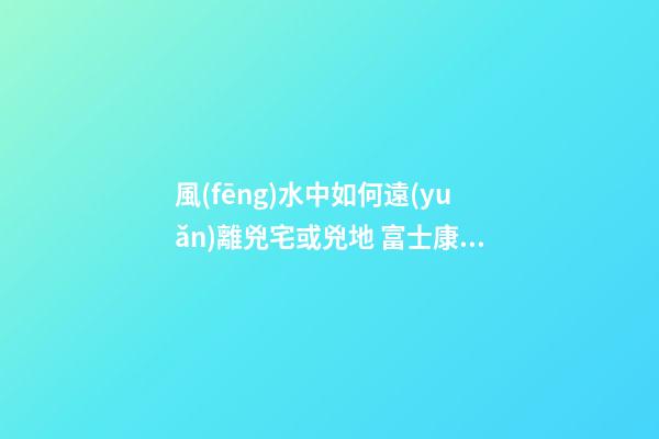風(fēng)水中如何遠(yuǎn)離兇宅或兇地 富士康員工跳樓